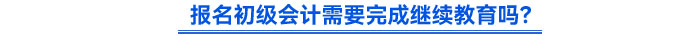 報名初級會計需要完成繼續(xù)教育嗎？