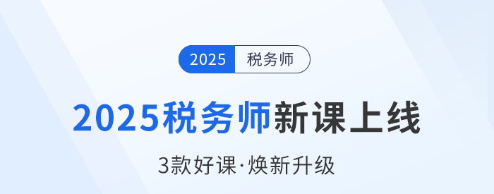 2025稅務(wù)師備考啟程，新課上線(xiàn)，3款好課煥新升級(jí)！