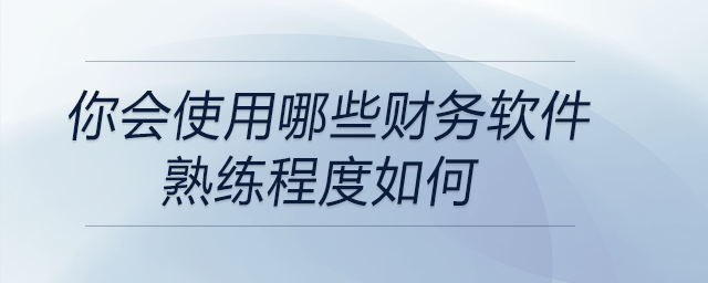 你會使用哪些財(cái)務(wù)軟件？熟練程度如何
