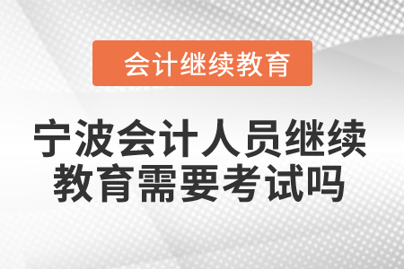 2024年寧波會計人員繼續(xù)教育需要考試嗎？