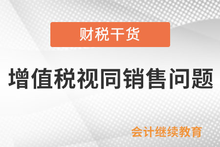無償提供服務(wù)、轉(zhuǎn)讓無形資產(chǎn)或者不動產(chǎn)，增值稅是否需視同銷售？