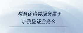 稅務咨詢類服務屬于涉稅鑒證業(yè)務么