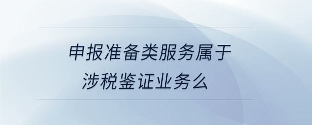 申報(bào)準(zhǔn)備類服務(wù)屬于涉稅鑒證業(yè)務(wù)么