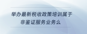 舉辦最新稅收政策培訓屬于非鑒證服務業(yè)務么