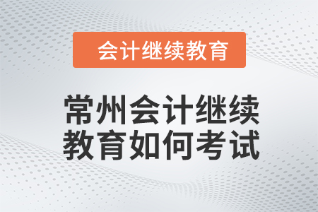 常州會計(jì)繼續(xù)教育2024年如何考試？