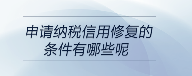 申請納稅信用修復(fù)的條件有哪些呢