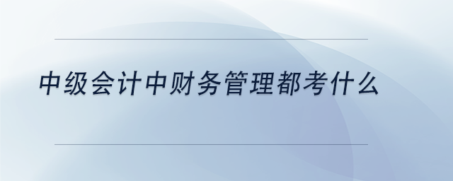 中級(jí)會(huì)計(jì)中級(jí)會(huì)計(jì)中財(cái)務(wù)管理都考什么