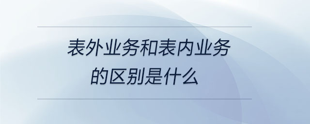 表外業(yè)務(wù)和表內(nèi)業(yè)務(wù)的區(qū)別是什么