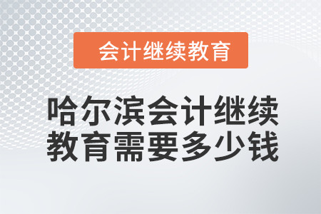 2024年哈爾濱會計繼續(xù)教育需要多少錢？