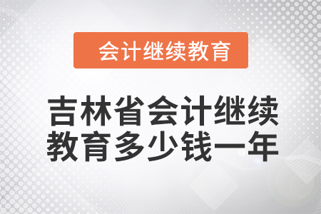 2024年吉林省會計繼續(xù)教育多少錢一年？