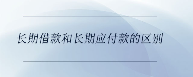 長(zhǎng)期借款和長(zhǎng)期應(yīng)付款的區(qū)別