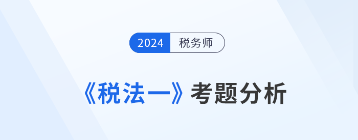 2024年稅務(wù)師《稅法一》考題分析及25年考試預(yù)測(cè)