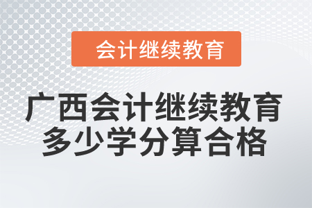2024年廣西會(huì)計(jì)繼續(xù)教育多少學(xué)分算合格？