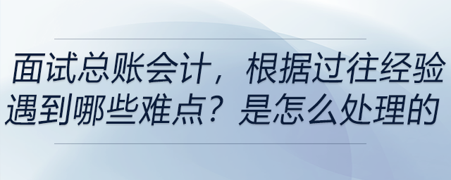 面試總賬會計，根據(jù)過往經驗，遇到哪些難點？你是怎么處理的？
