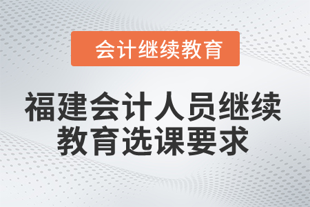 2024年福建會計人員繼續(xù)教育選課要求