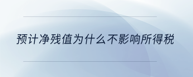 預(yù)計(jì)凈殘值為什么不影響所得稅