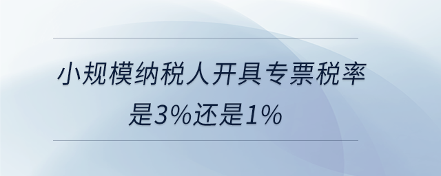 小規(guī)模納稅人開(kāi)具專票稅率是3%還是1%