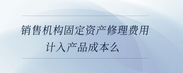 銷售機構(gòu)固定資產(chǎn)修理費用計入產(chǎn)品成本么