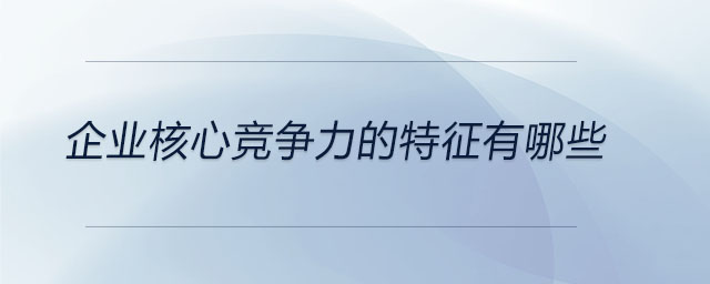 企業(yè)核心競爭力的特征有哪些