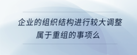 企業(yè)的組織結構進行較大調整屬于重組的事項么