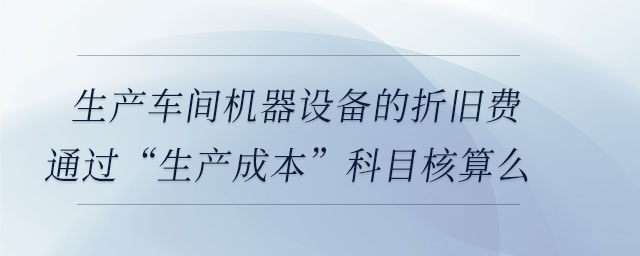 生產(chǎn)車間機器設(shè)備的折舊費通過“生產(chǎn)成本”科目核算么
