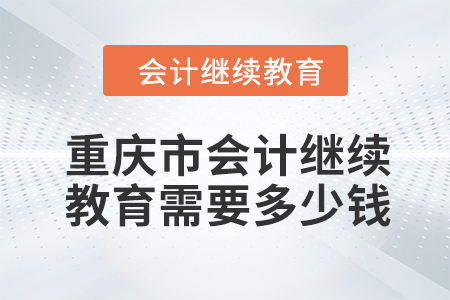 2024年重慶市會(huì)計(jì)人員繼續(xù)教育需要多少錢？