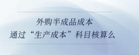 外購(gòu)半成品成本通過“生產(chǎn)成本”科目核算么