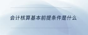 會計(jì)核算基本前提條件是什么