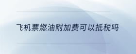 飛機(jī)票燃油附加費可以抵稅嗎