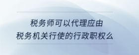 稅務師可以代理應由稅務機關行使的行政職權(quán)么