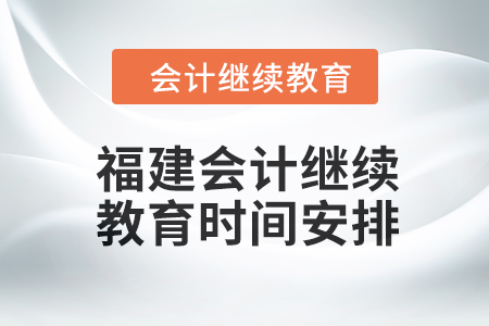 2024年福建會計人員繼續(xù)教育時間安排
