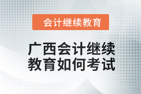 2024年廣西會計繼續(xù)教育如何考試？