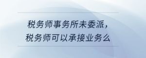 稅務(wù)師事務(wù)所未委派，稅務(wù)師可以承接業(yè)務(wù)么