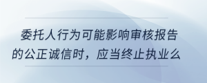 委托人行為可能影響審核報告的公正誠信時，應(yīng)當(dāng)終止執(zhí)業(yè)么