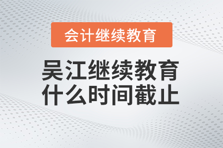 2024年吳江會計繼續(xù)教育什么時間截止？