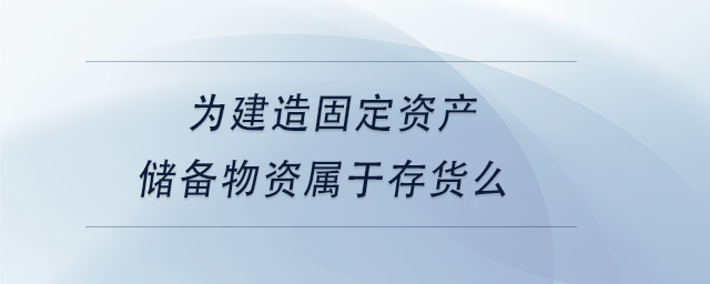 中級(jí)會(huì)計(jì)為建造固定資產(chǎn)儲(chǔ)備物資屬于存貨么