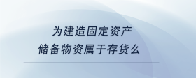 為建造固定資產(chǎn)儲備物資屬于存貨么