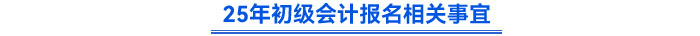 25年初級(jí)會(huì)計(jì)報(bào)名相關(guān)事宜