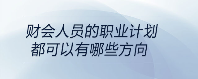 財(cái)會(huì)人員的職業(yè)計(jì)劃都可以有哪些方向