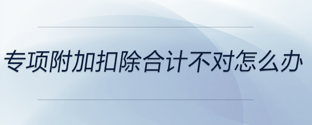 專項(xiàng)附加扣除合計(jì)不對(duì)怎么辦