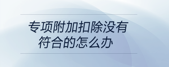 專項(xiàng)附加扣除沒有符合的怎么辦