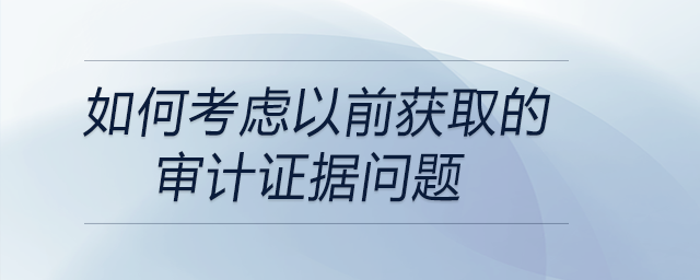 如何考慮以前獲取的審計(jì)證據(jù)問(wèn)題