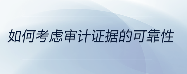 如何考慮審計(jì)證據(jù)的可靠性