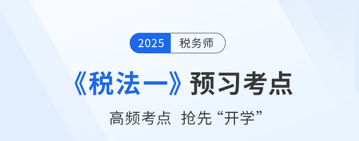25年稅務(wù)師《稅法一》預(yù)習(xí)考點(diǎn)匯總，夯實(shí)基礎(chǔ)搶先開學(xué)！