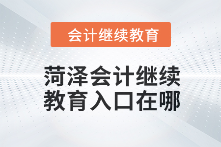 2024年菏澤會(huì)計(jì)人員繼續(xù)教育入口在哪？