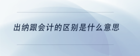 出納跟會計(jì)的區(qū)別是什么意思