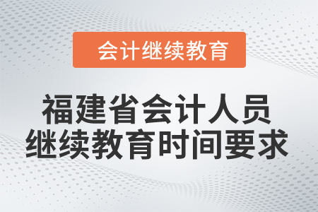 2024年福建省會計人員繼續(xù)教育時間要求