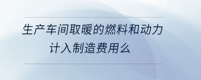 生產(chǎn)車間取暖的燃料和動(dòng)力計(jì)入制造費(fèi)用么