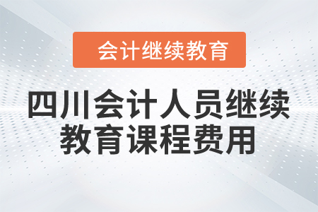 2024年四川省會(huì)計(jì)人員繼續(xù)教育課程費(fèi)用是多少？