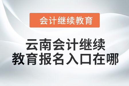 2024年云南會(huì)計(jì)繼續(xù)教育報(bào)名入口在哪？
